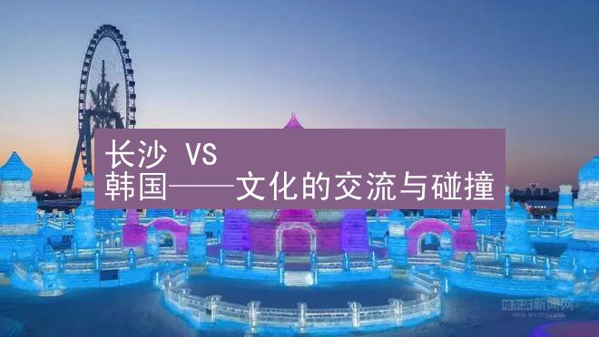 长沙 VS 韩国——文化的交流与碰撞